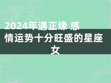 2024年遇正缘 感情运势十分旺盛的星座女