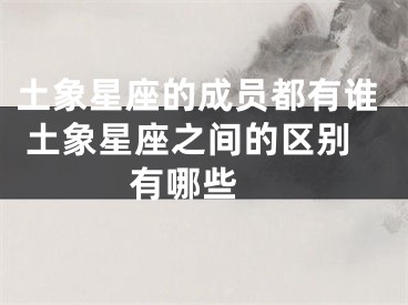 土象星座的成员都有谁 土象星座之间的区别有哪些 
