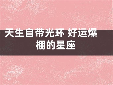天生自带光环 好运爆棚的星座