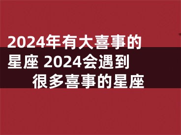 2024年有大喜事的星座 2024会遇到很多喜事的星座