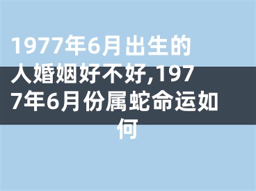 1977年6月出生的人婚姻好不好,1977年6月份属蛇命运如何