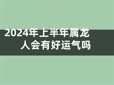 2024年上半年属龙人会有好运气吗