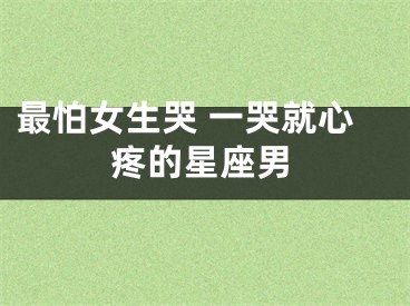 最怕女生哭 一哭就心疼的星座男