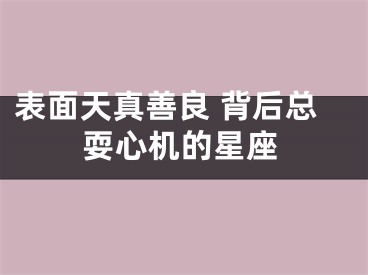 表面天真善良 背后总耍心机的星座