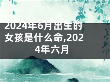 2024年6月出生的女孩是什么命,2024年六月