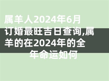 属羊人2024年6月订婚最旺吉日查询,属羊的在2024年的全年命运如何