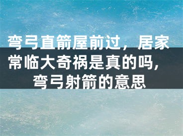 弯弓直箭屋前过，居家常临大奇祸是真的吗,弯弓射箭的意思
