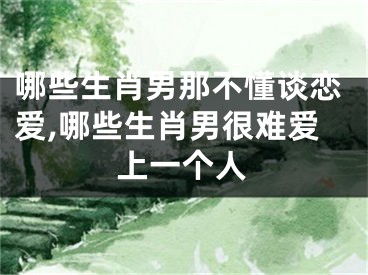 哪些生肖男那不懂谈恋爱,哪些生肖男很难爱上一个人