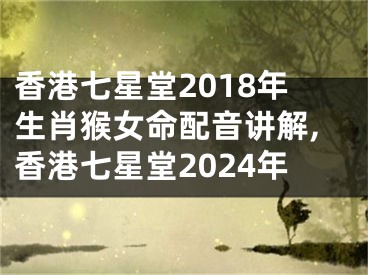 香港七星堂2018年生肖猴女命配音讲解,香港七星堂2024年