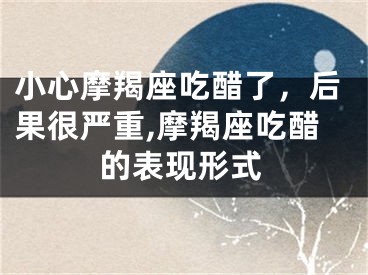 小心摩羯座吃醋了，后果很严重,摩羯座吃醋的表现形式