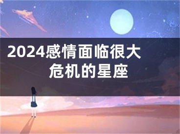 2024感情面临很大危机的星座
