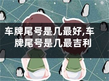 车牌尾号是几最好,车牌尾号是几最吉利
