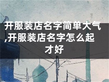 开服装店名字简单大气,开服装店名字怎么起才好