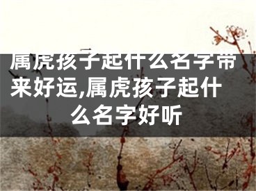 属虎孩子起什么名字带来好运,属虎孩子起什么名字好听