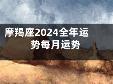 摩羯座2024全年运势每月运势