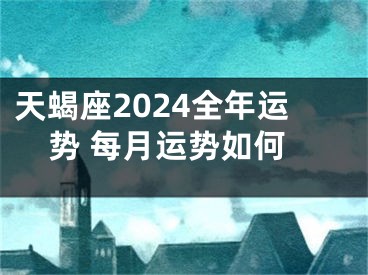 天蝎座2024全年运势 每月运势如何