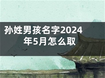 孙姓男孩名字2024年5月怎么取