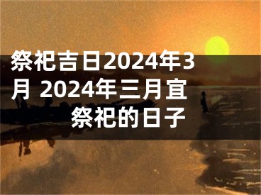 祭祀吉日2024年3月 2024年三月宜祭祀的日子