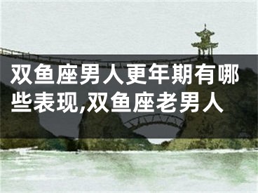双鱼座男人更年期有哪些表现,双鱼座老男人