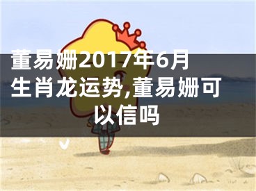 董易姗2017年6月生肖龙运势,董易姗可以信吗