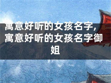 寓意好听的女孩名字,寓意好听的女孩名字御姐
