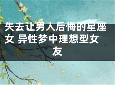 失去让男人后悔的星座女 异性梦中理想型女友