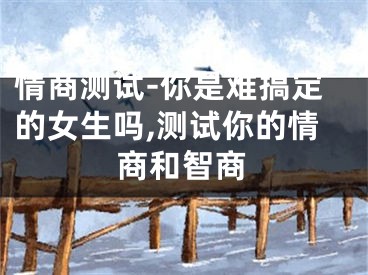 情商测试-你是难搞定的女生吗,测试你的情商和智商