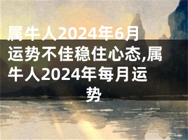 属牛人2024年6月运势不佳稳住心态,属牛人2024年每月运势