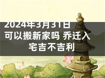2024年3月31日可以搬新家吗 乔迁入宅吉不吉利