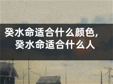 癸水命适合什么颜色,癸水命适合什么人