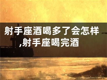 射手座酒喝多了会怎样,射手座喝完酒