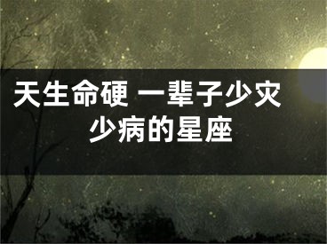天生命硬 一辈子少灾少病的星座
