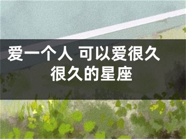 爱一个人 可以爱很久很久的星座