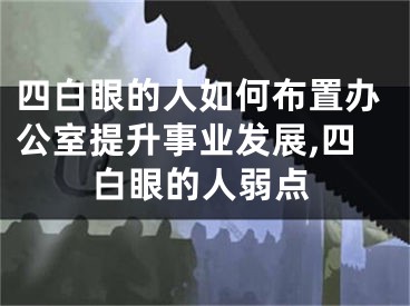 四白眼的人如何布置办公室提升事业发展,四白眼的人弱点