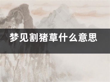 梦见割猪草什么意思