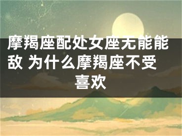 摩羯座配处女座无能能敌 为什么摩羯座不受喜欢