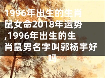 1996年出生的生肖鼠女命2018年运势,1996年出生的生肖鼠男名字叫郭杨宇好吗