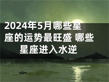2024年5月哪些星座的运势最旺盛 哪些星座进入水逆 