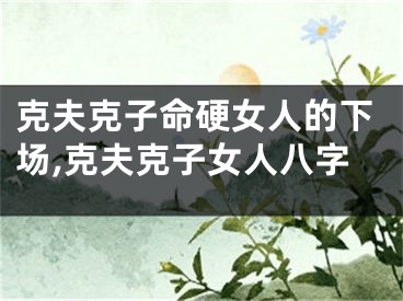 克夫克子命硬女人的下场,克夫克子女人八字