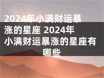 2024年小满财运暴涨的星座 2024年小满财运暴涨的星座有哪些