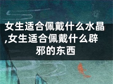 女生适合佩戴什么水晶,女生适合佩戴什么辟邪的东西
