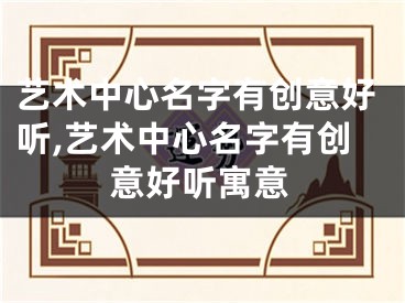 艺术中心名字有创意好听,艺术中心名字有创意好听寓意