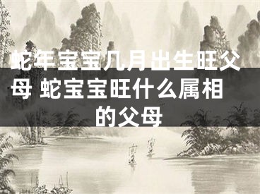 蛇年宝宝几月出生旺父母 蛇宝宝旺什么属相的父母
