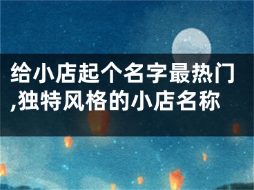 给小店起个名字最热门,独特风格的小店名称