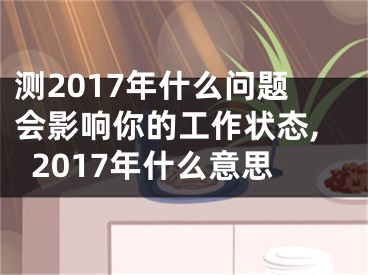 测2017年什么问题会影响你的工作状态,2017年什么意思