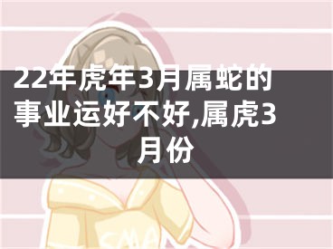22年虎年3月属蛇的事业运好不好,属虎3月份