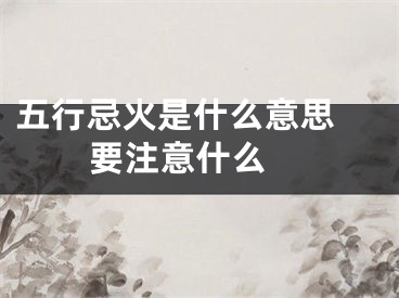 五行忌火是什么意思 要注意什么 