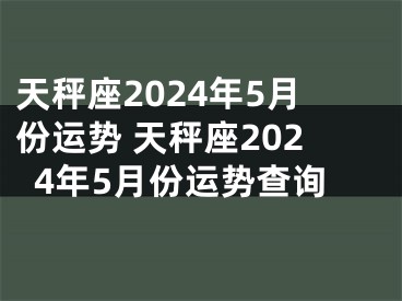 天秤座2024年5月份运势 天秤座2024年5月份运势查询