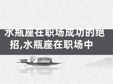 水瓶座在职场成功的绝招,水瓶座在职场中