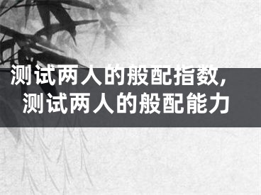 测试两人的般配指数,测试两人的般配能力